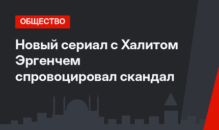 Новый сериал с Халитом Эргенчем спровоцировал скандал