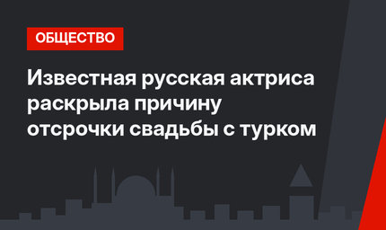 Известная русская актриса раскрыла причину отсрочки свадьбы с турком