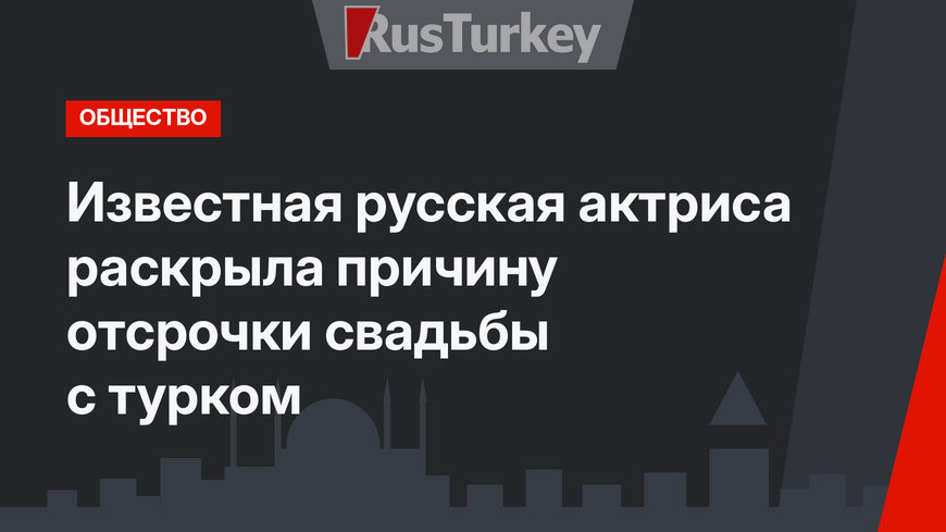 Известная русская актриса раскрыла причину отсрочки свадьбы с турком