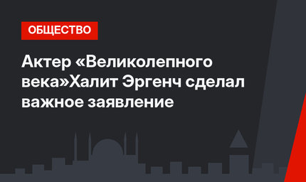 Актер «Великолепного века»Халит Эргенч сделал важное заявление