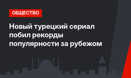 Новый турецкий сериал побил рекорды популярности за рубежом