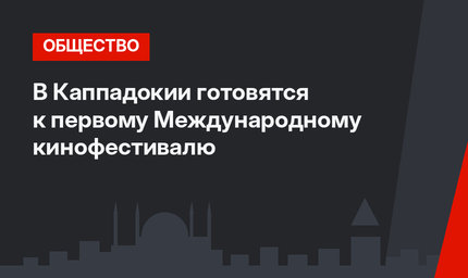 В Каппадокии готовятся к первому Международному кинофестивалю