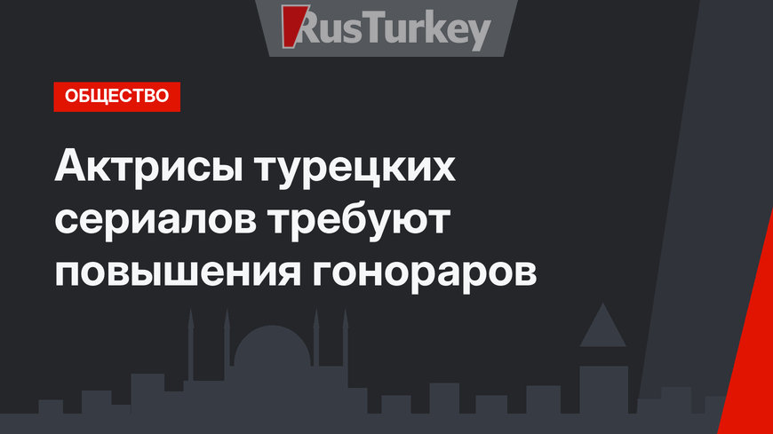 Актрисы турецких сериалов требуют повышения гонораров