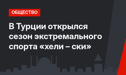 В Турции открылся сезон экстремального спорта «хели – ски»