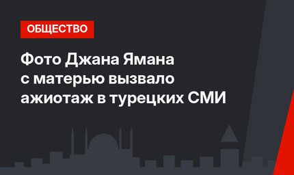 Фото Джана Ямана с матерью вызвало ажиотаж в турецких СМИ