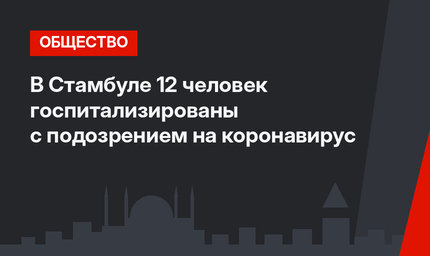 В Стамбуле 12 человек госпитализированы с подозрением на коронавирус
