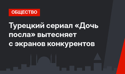 Турецкий сериал «Дочь посла» вытесняет с экранов конкурентов