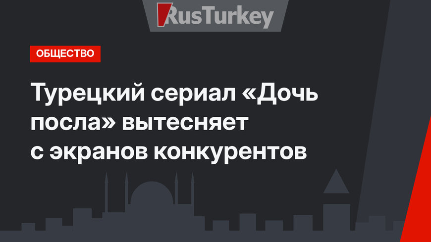 Турецкий сериал «Дочь посла» вытесняет с экранов конкурентов