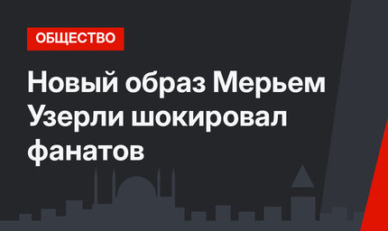 Новый образ Мерьем Узерли шокировал фанатов