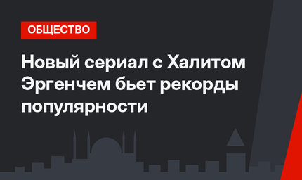 Новый сериал с Халитом Эргенчем бьет рекорды популярности
