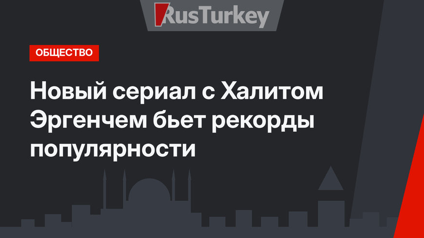 Новый сериал с Халитом Эргенчем бьет рекорды популярности