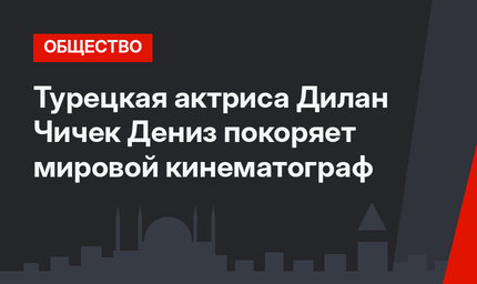 Турецкая актриса Дилан Чичек Дениз покоряет мировой кинематограф