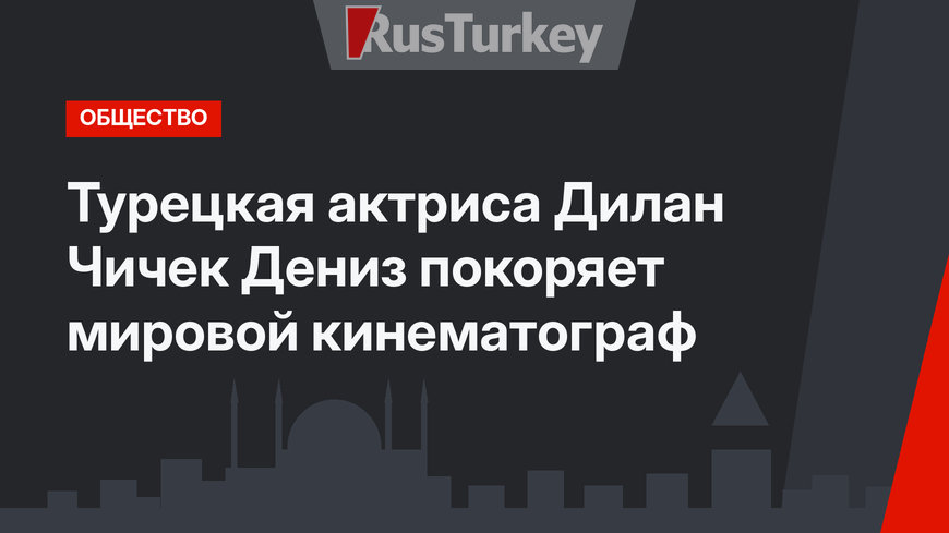 Турецкая актриса Дилан Чичек Дениз покоряет мировой кинематограф