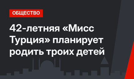 42-летняя «Мисс Турция» планирует родить троих детей