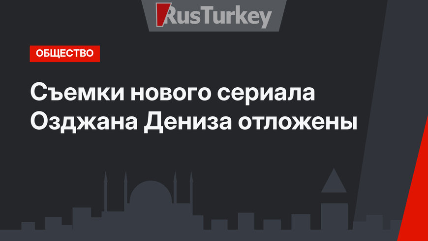Съемки нового сериала Озджана Дениза отложены