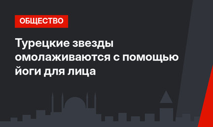 Турецкие звезды омолаживаются с помощью йоги для лица