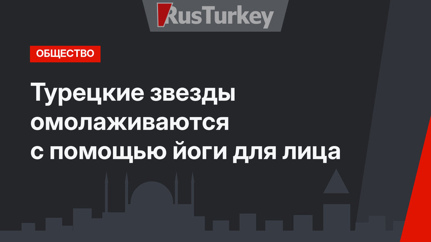 Турецкие звезды омолаживаются с помощью йоги для лица