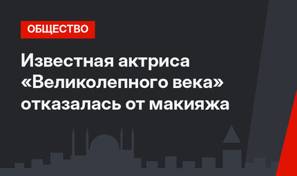 Известная актриса «Великолепного века» отказалась от макияжа