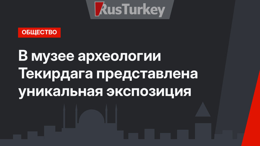 В музее археологии Текирдага представлена уникальная экспозиция