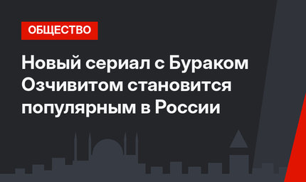 Новый сериал с Бураком Озчивитом становится популярным в России