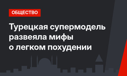 Турецкая супермодель развеяла мифы о легком похудении