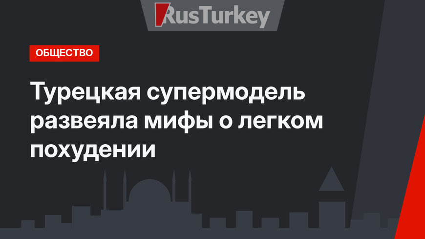 Турецкая супермодель развеяла мифы о легком похудении