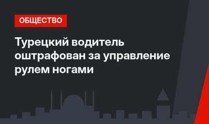 Турецкий водитель оштрафован за управление рулем ногами