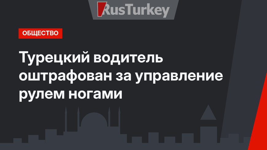 Турецкий водитель оштрафован за управление рулем ногами