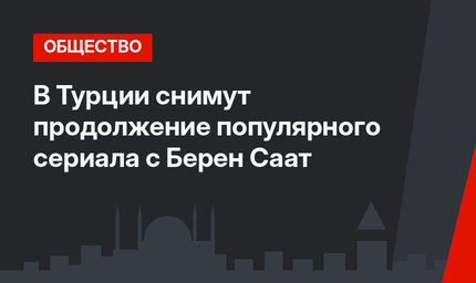 В Турции снимут продолжение популярного сериала с Берен Саат