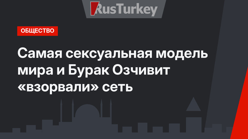 Самая сексуальная модель мира и Бурак Озчивит «взорвали» сеть