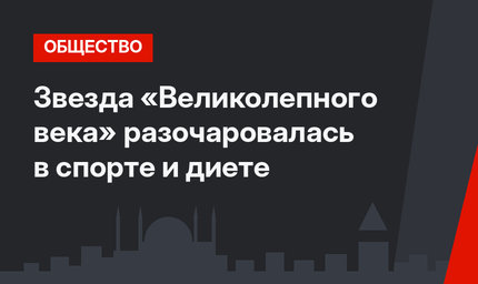 Звезда «Великолепного века» разочаровалась в спорте и диете