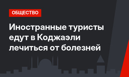 Иностранные туристы едут в Коджаэли лечиться от болезней