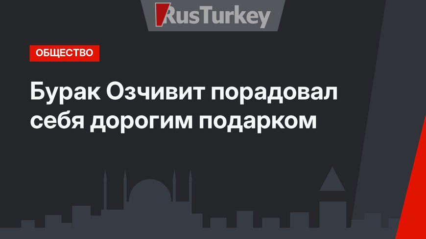 Бурак Озчивит порадовал себя дорогим подарком
