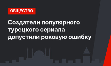 Создатели популярного турецкого сериала допустили роковую ошибку