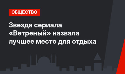 Звезда сериала «Ветреный» назвала лучшее место для отдыха