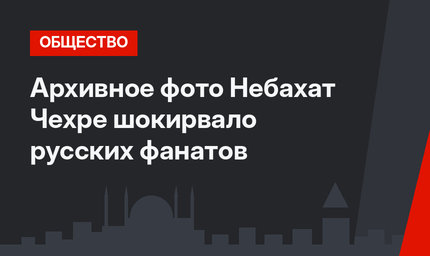 Архивное фото Небахат Чехре шокирвало русских фанатов