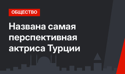 Названа самая перспективная актриса Турции
