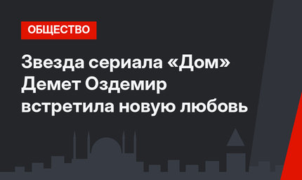 Звезда сериала «Дом» Демет Оздемир встретила новую любовь