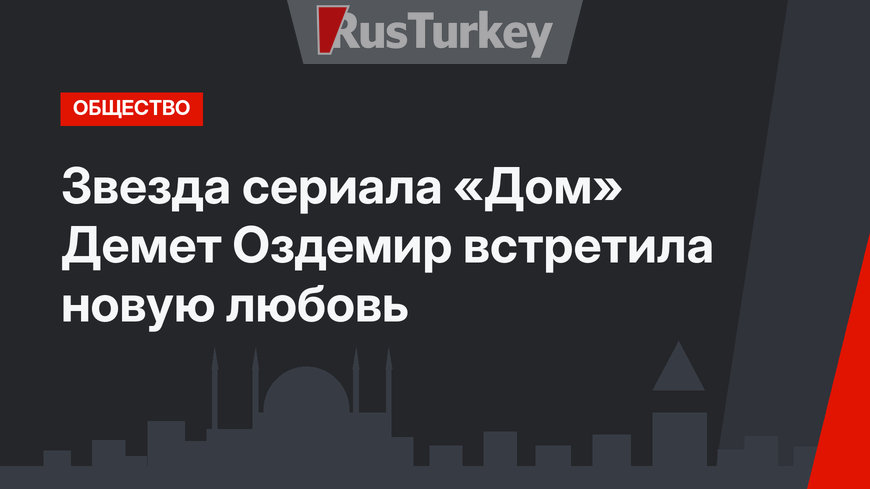 Звезда сериала «Дом» Демет Оздемир встретила новую любовь