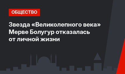 Звезда «Великолепного века» Мерве Болугур отказалась от личной жизни