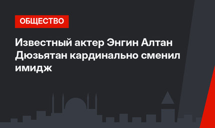 Известный актер Энгин Алтан Дюзьятан кардинально сменил имидж