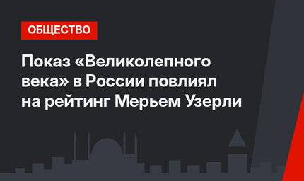 Показ «Великолепного века» в России повлиял на рейтинг Мерьем Узерли