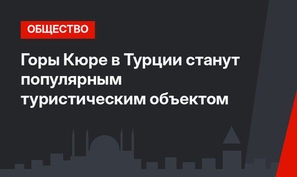 Горы Кюре в Турции станут популярным туристическим объектом