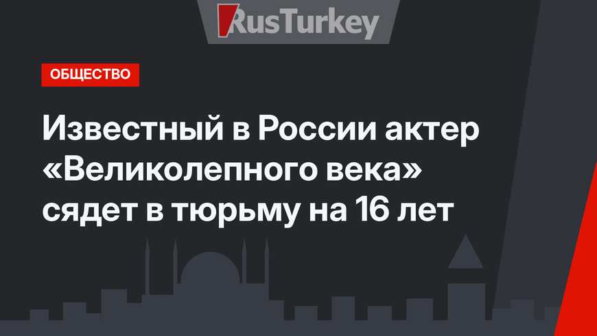 Известный в России актер «Великолепного века» сядет в тюрьму на 16 лет