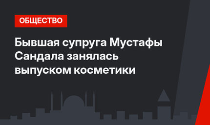 Бывшая супруга Мустафы Сандала занялась выпуском косметики