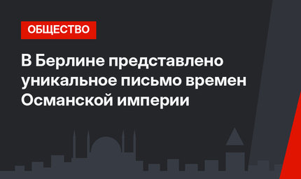 В Берлине представлено уникальное письмо времен Османской империи