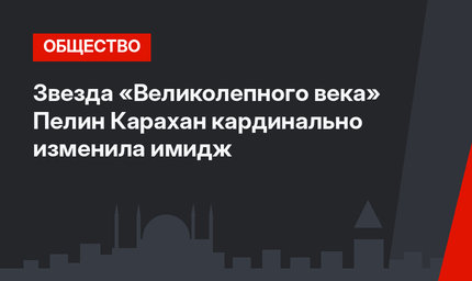 Звезда «Великолепного века» Пелин Карахан кардинально изменила имидж