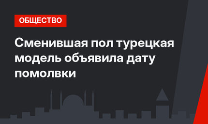 Сменившая пол турецкая модель объявила дату помолвки