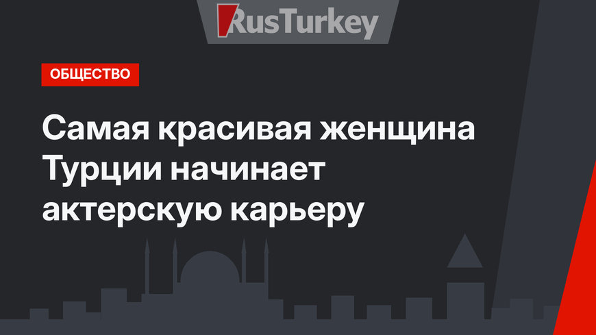 Самая красивая женщина Турции начинает актерскую карьеру