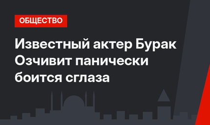 Известный актер Бурак Озчивит панически боится сглаза